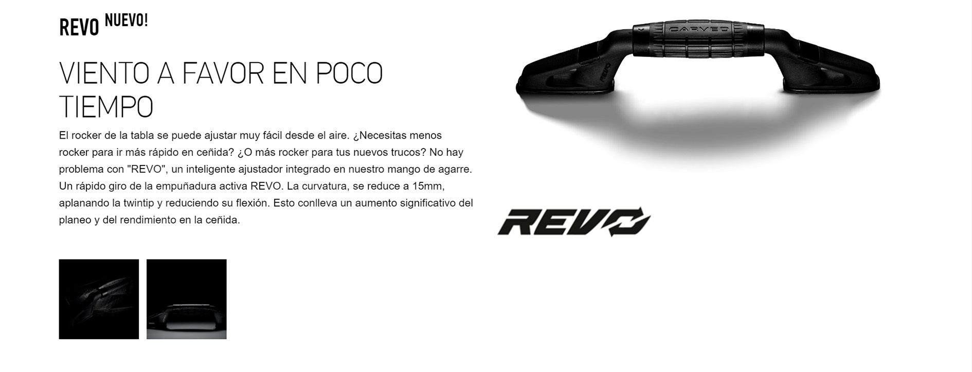 REVO NUEVO!  VIENTO A FAVOR EN POCO TIEMPO El rocker de la tabla se puede ajustar muy fácil desde el aire. ¿Necesitas menos rocker para ir más rápido en ceñida? ¿O más rocker para tus nuevos trucos? No hay problema con "REVO", un inteligente ajustador integrado en nuestro mango de agarre. Un rápido giro de la empuñadura activa REVO. La curvatura, se reduce a 15mm, aplanando la twintip y reduciendo su flexión. Esto conlleva un aumento significativo del planeo y del rendimiento en la ceñida